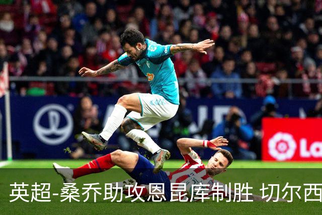 英超-桑乔助攻恩昆库制胜 切尔西1-0伯恩茅斯