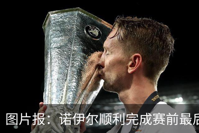图片报：诺伊尔顺利完成赛前最后一练，将首发出战库拉索